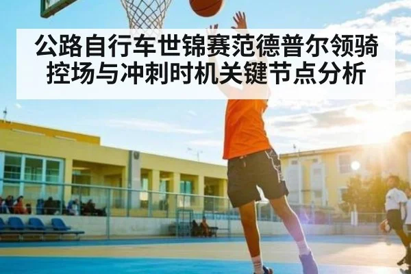 公路自行车世锦赛范德普尔领骑控场与冲刺时机关键节点分析