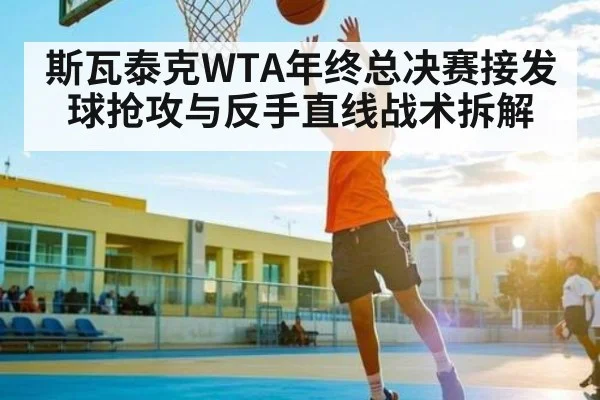 斯瓦泰克WTA年终总决赛接发球抢攻与反手直线战术拆解