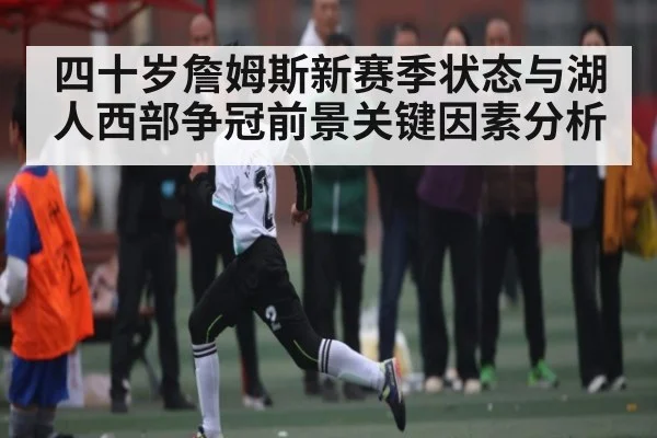 四十岁詹姆斯新赛季状态与湖人西部争冠前景关键因素分析