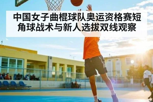 中国女子曲棍球队奥运资格赛短角球战术与新人选拔双线观察