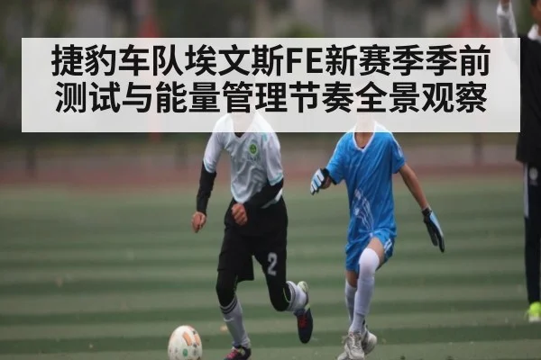捷豹车队埃文斯FE新赛季季前测试与能量管理节奏全景观察