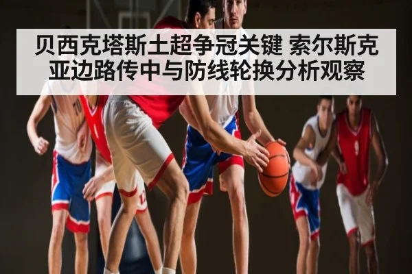 贝西克塔斯土超争冠关键 索尔斯克亚边路传中与防线轮换分析观察
