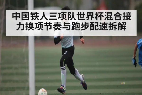 中国铁人三项队世界杯混合接力换项节奏与跑步配速拆解